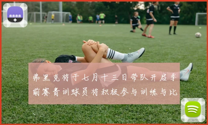 弗里克将于七月十三日带队开启季前赛青训球员将积极参与训练与比赛