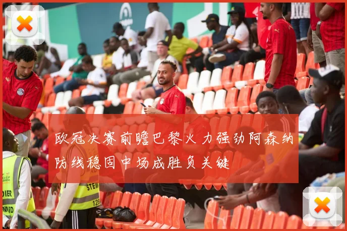 欧冠决赛前瞻巴黎火力强劲阿森纳防线稳固中场成胜负关键