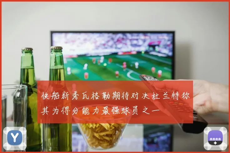 快船新秀瓦格勒期待对决杜兰特称其为得分能力最强球员之一