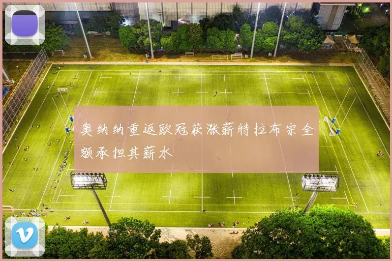 奥纳纳重返欧冠获涨薪特拉布宗全额承担其薪水