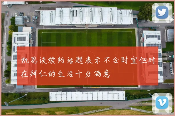 凯恩谈续约话题表示不合时宜但对在拜仁的生活十分满意