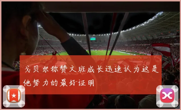 戈贝尔称赞文班成长迅速认为这是他努力的最好证明