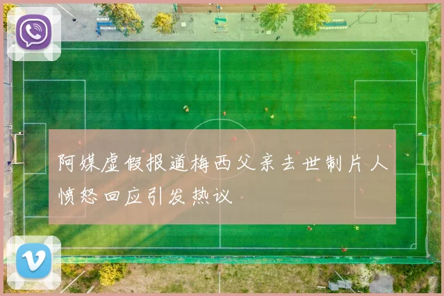 阿媒虚假报道梅西父亲去世制片人愤怒回应引发热议