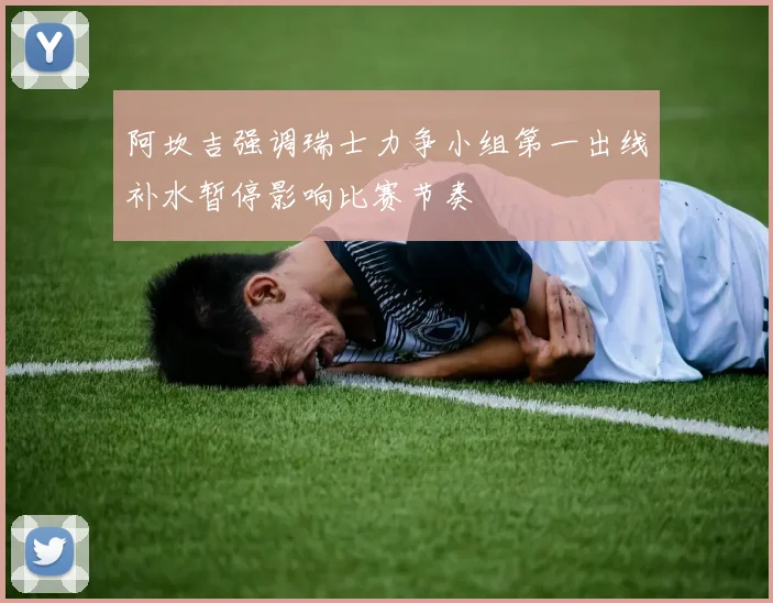 阿坎吉强调瑞士力争小组第一出线补水暂停影响比赛节奏