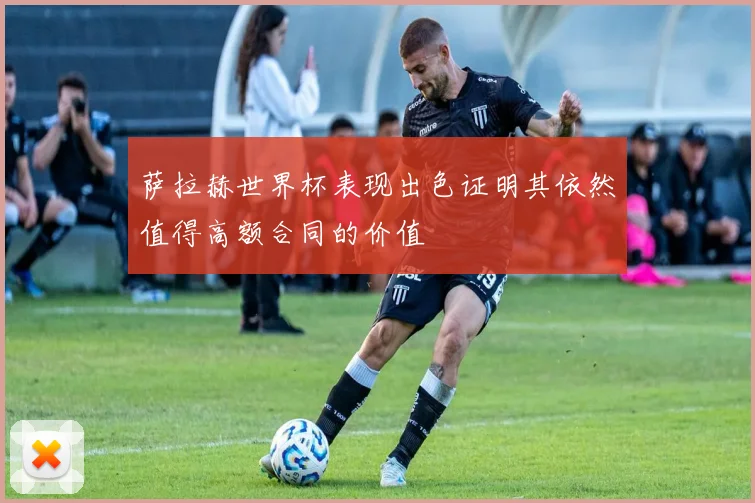 萨拉赫世界杯表现出色证明其依然值得高额合同的价值