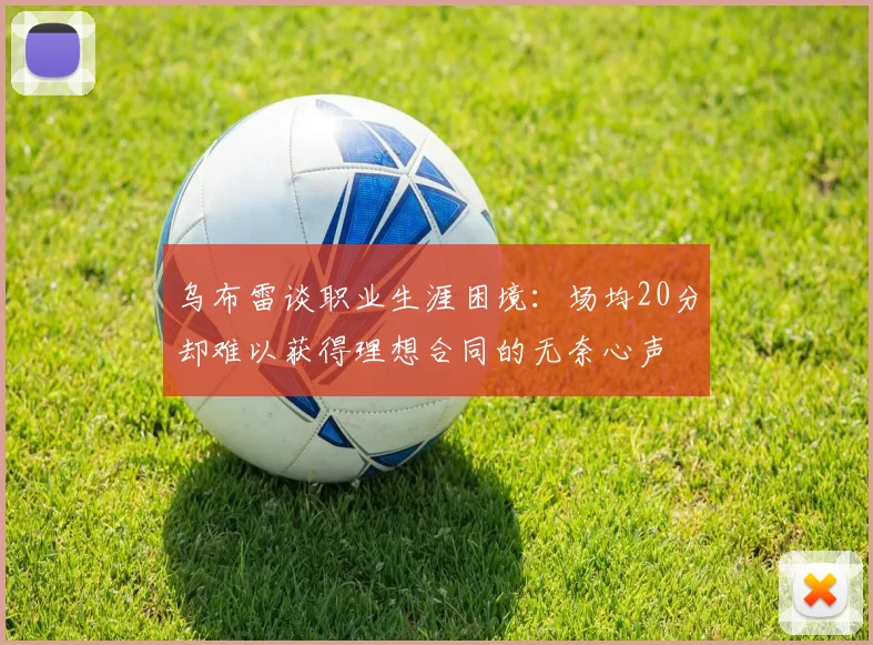 乌布雷谈职业生涯困境：场均20分却难以获得理想合同的无奈心声