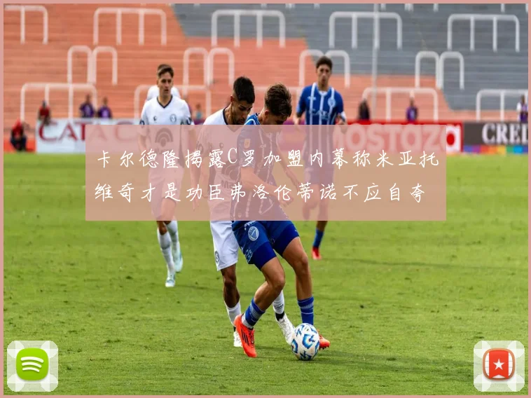 卡尔德隆揭露C罗加盟内幕称米亚托维奇才是功臣弗洛伦蒂诺不应自夸