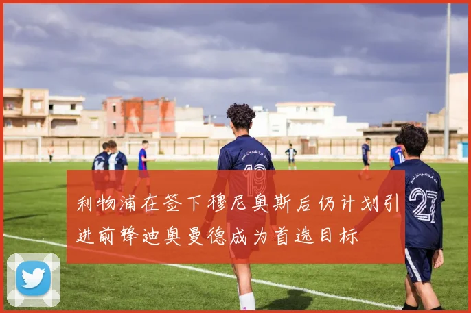 利物浦在签下穆尼奥斯后仍计划引进前锋迪奥曼德成为首选目标
