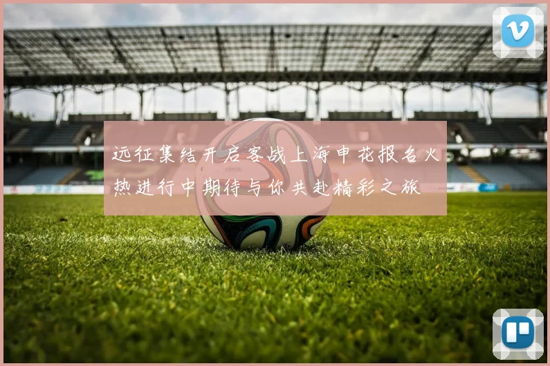 远征集结开启客战上海申花报名火热进行中期待与你共赴精彩之旅