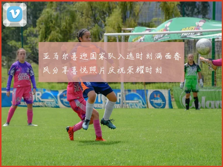 亚马尔喜迎国家队入选时刻满面春风分享喜悦照片庆祝荣耀时刻