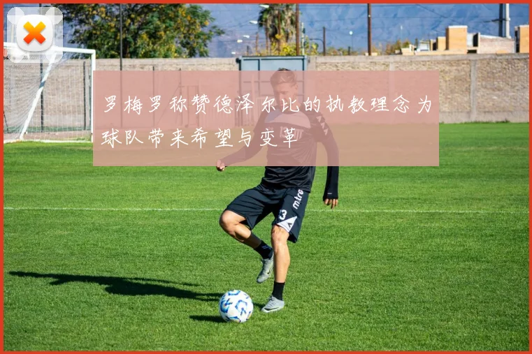 罗梅罗称赞德泽尔比的执教理念为球队带来希望与变革