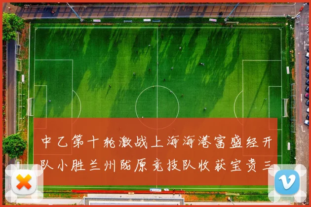 中乙第十轮激战上海海港富盛经开队小胜兰州陇原竞技队收获宝贵三分