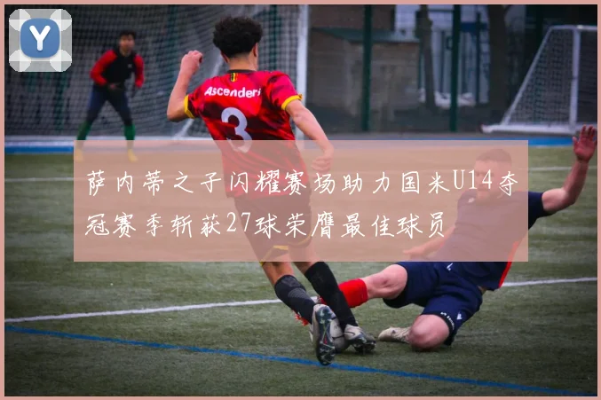 萨内蒂之子闪耀赛场助力国米U14夺冠赛季斩获27球荣膺最佳球员