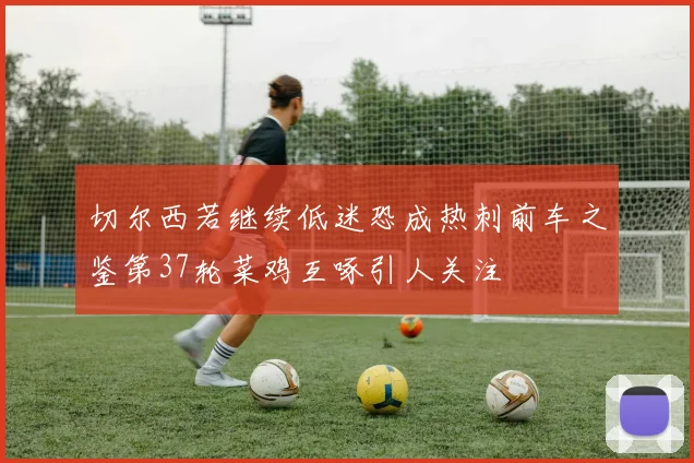 切尔西若继续低迷恐成热刺前车之鉴第37轮菜鸡互啄引人关注