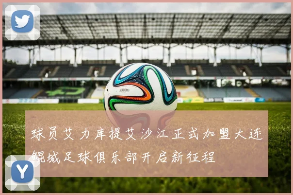 球员艾力库提艾沙江正式加盟大连鲲城足球俱乐部开启新征程
