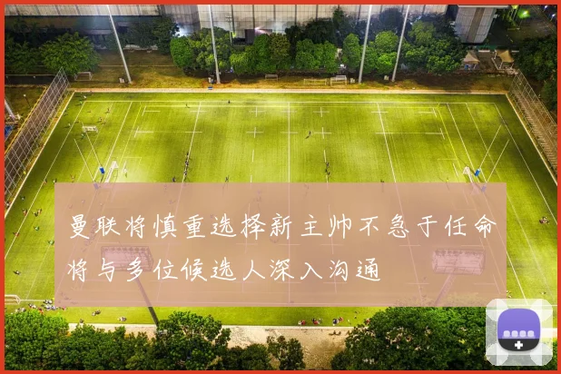 曼联将慎重选择新主帅不急于任命将与多位候选人深入沟通