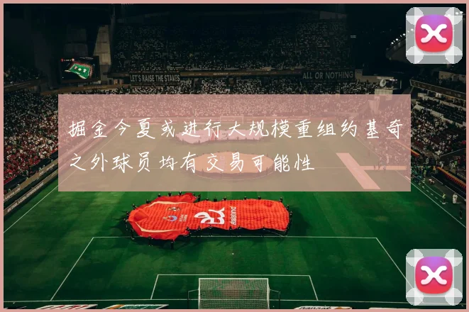 掘金今夏或进行大规模重组约基奇之外球员均有交易可能性