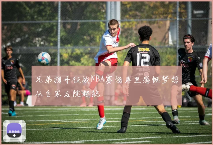 兄弟携手征战NBA赛场库里感慨梦想从自家后院起航