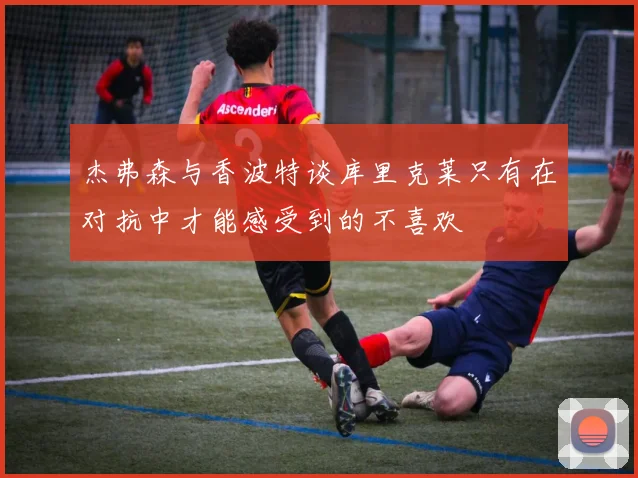 杰弗森与香波特谈库里克莱只有在对抗中才能感受到的不喜欢