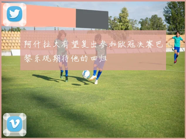 阿什拉夫有望复出参加欧冠决赛巴黎乐观期待他的回归