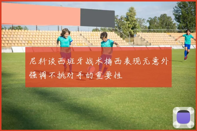 尼科谈西班牙战术梅西表现无意外强调不挑对手的重要性