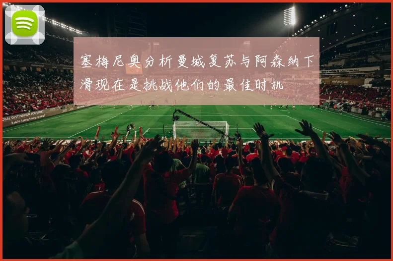 塞梅尼奥分析曼城复苏与阿森纳下滑现在是挑战他们的最佳时机