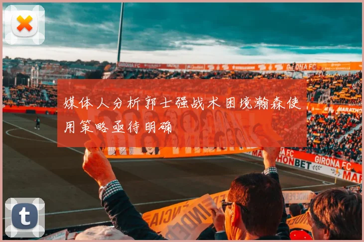 媒体人分析郭士强战术困境瀚森使用策略亟待明确