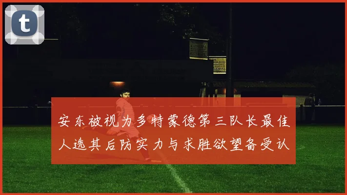 安东被视为多特蒙德第三队长最佳人选其后防实力与求胜欲望备受认可