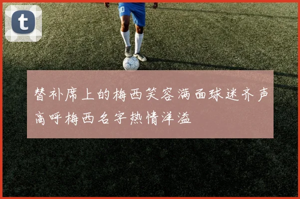 替补席上的梅西笑容满面球迷齐声高呼梅西名字热情洋溢